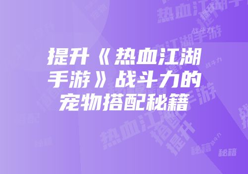 提升《热血江湖手游》战斗力的宠物搭配秘籍