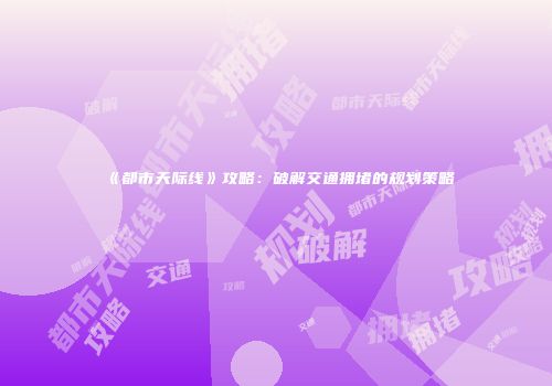 《都市天际线》攻略：破解交通拥堵的规划策略
