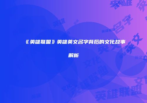 《英雄联盟》英雄英文名字背后的文化故事解析