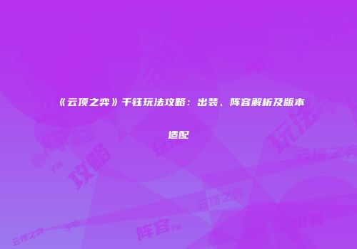 《云顶之弈》千钰玩法攻略：出装、阵容解析及版本适配