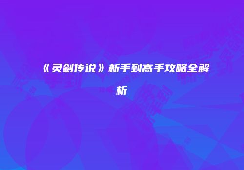 《灵剑传说》新手到高手攻略全解析