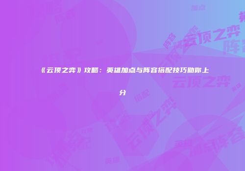《云顶之弈》攻略：英雄加点与阵容搭配技巧助你上分