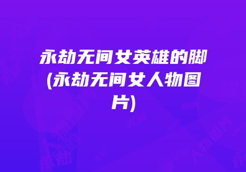 永劫无间女英雄的脚(永劫无间女人物图片)