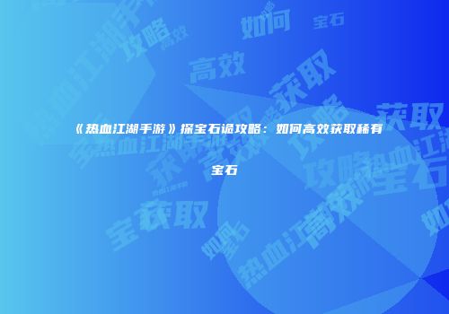 《热血江湖手游》探宝石诡攻略：如何高效获取稀有宝石