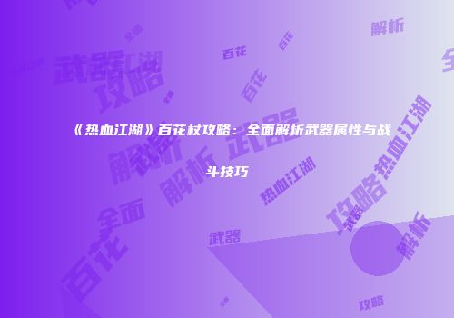 《热血江湖》百花杖攻略：全面解析武器属性与战斗技巧