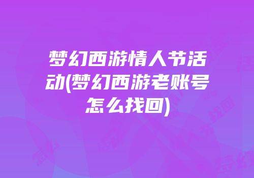 梦幻西游情人节活动(梦幻西游老账号怎么找回)