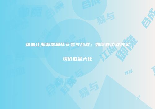 热血江湖御魔耳环交易与合成：如何在游戏内实现价值最大化
