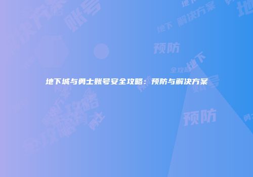 地下城与勇士账号安全攻略：预防与解决方案
