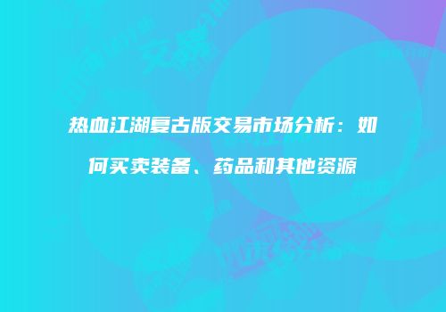 热血江湖复古版交易市场分析：如何买卖装备、药品和其他资源