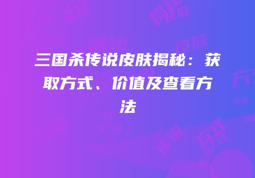 三国杀传说皮肤揭秘：获取方式、价值及查看方法