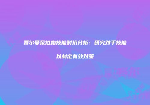 赛尔号朵拉格技能对抗分析：研究对手技能以制定有效对策