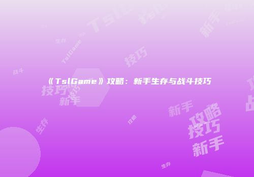 《TslGame》攻略：新手生存与战斗技巧