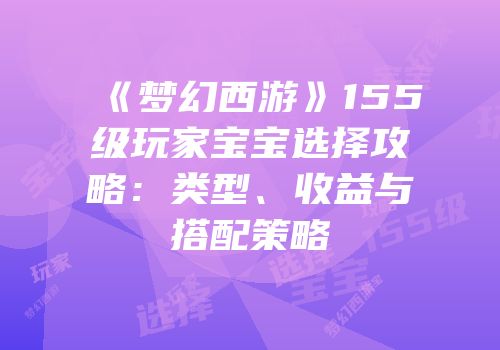 《梦幻西游》155级玩家宝宝选择攻略：类型、收益与搭配策略