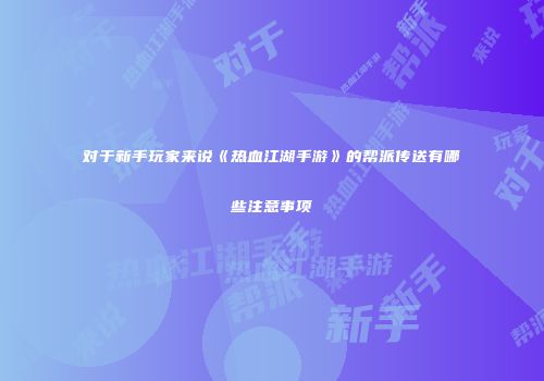 对于新手玩家来说《热血江湖手游》的帮派传送有哪些注意事项