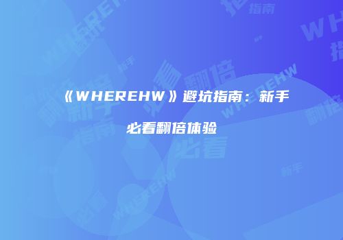 《WHEREHW》避坑指南：新手必看翻倍体验