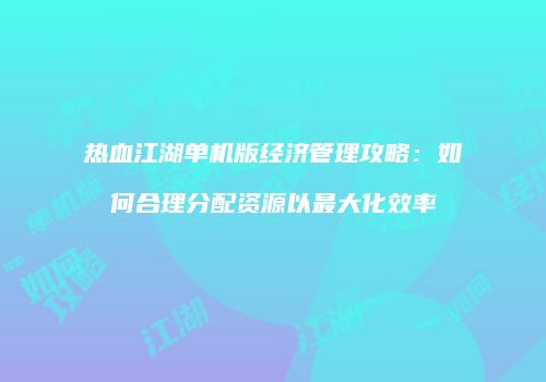 热血江湖单机版经济管理攻略:如何合理分配资源以最大化效率