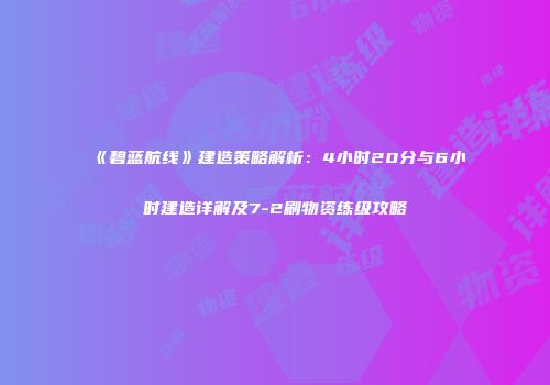 《碧蓝航线》建造策略解析：4小时20分与6小时建造详解及7-2刷物资练级攻略