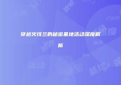 穿越火线兰的秘密基地活动深度解析