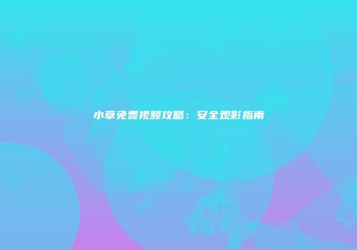 小草免费视频攻略：安全观影指南