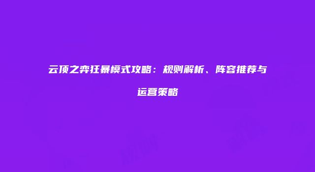 云顶之弈狂暴模式攻略：规则解析、阵容推荐与运营策略