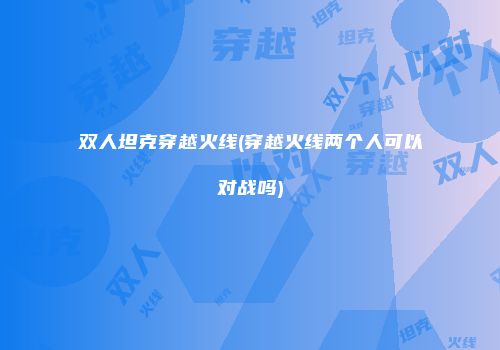 双人坦克穿越火线(穿越火线两个人可以对战吗)