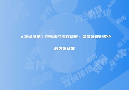 《攻城掠地》特殊事件应对指南：如何处理游戏中的突发状况