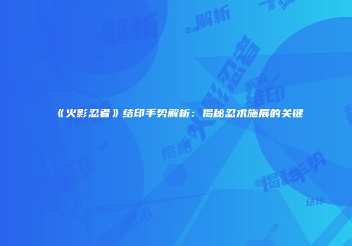 《火影忍者》结印手势解析：揭秘忍术施展的关键