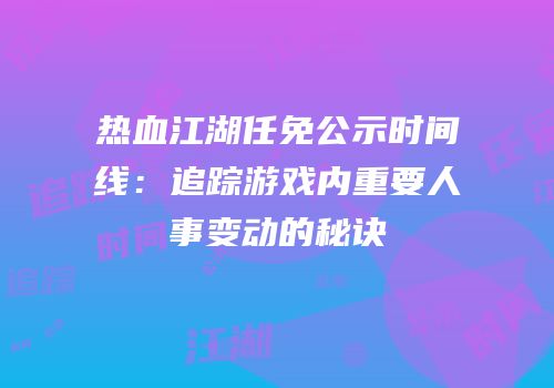 热血江湖任免公示时间线：追踪游戏内重要人事变动的秘诀