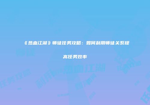 《热血江湖》师徒任务攻略：如何利用师徒关系提高任务效率