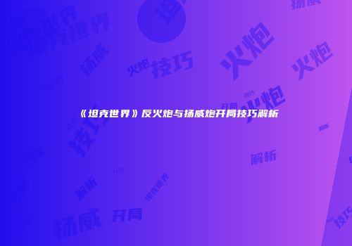 《坦克世界》反火炮与扬威炮开局技巧解析