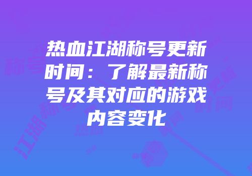 热血江湖称号更新时间：了解最新称号及其对应的游戏内容变化