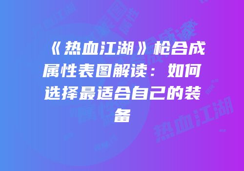 《热血江湖》枪合成属性表图解读：如何选择最适合自己的装备