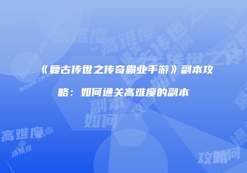 《复古传世之传奇霸业手游》副本攻略：如何通关高难度的副本