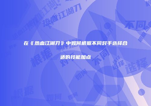 在《热血江湖刀》中如何根据不同对手选择合适的技能加点
