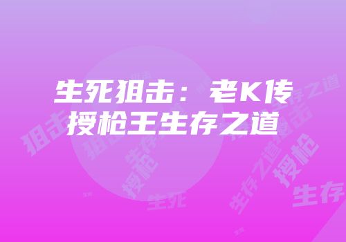 生死狙击：老K传授枪王生存之道