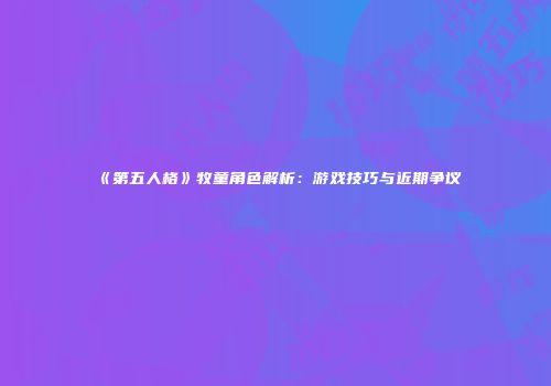 《第五人格》牧童角色解析：游戏技巧与近期争议