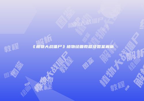 《植物大战僵尸》植物绘画教程及图鉴解析