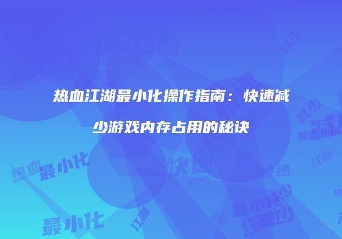 热血江湖最小化操作指南：快速减少游戏内存占用的秘诀