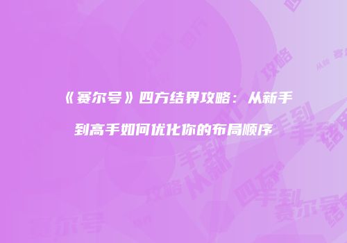 《赛尔号》四方结界攻略：从新手到高手如何优化你的布局顺序