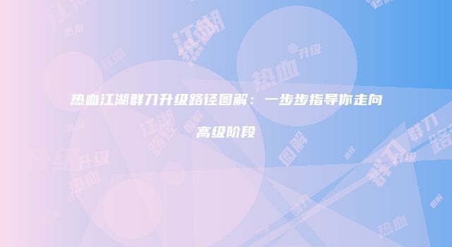热血江湖群刀升级路径图解：一步步指导你走向高级阶段
