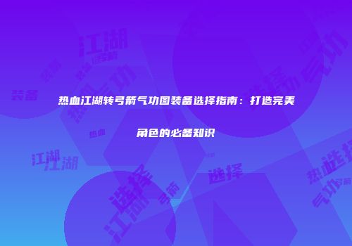 热血江湖转弓箭气功图装备选择指南：打造完美角色的必备知识
