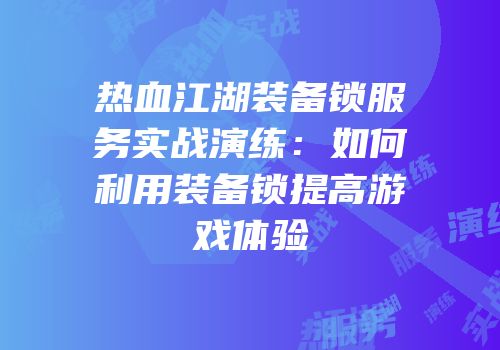 热血江湖装备锁服务实战演练：如何利用装备锁提高游戏体验