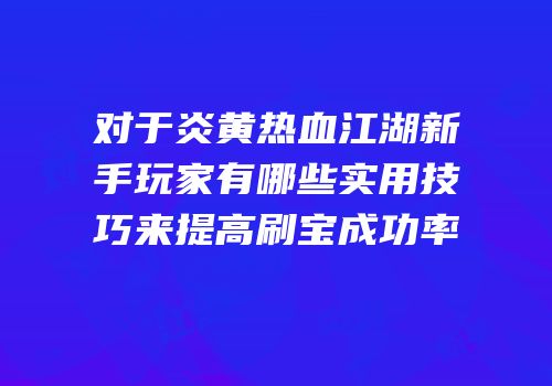 对于炎黄热血江湖新手玩家有哪些实用技巧来提高刷宝成功率