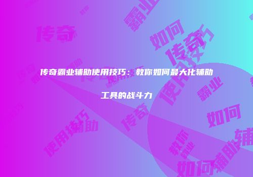 传奇霸业辅助使用技巧：教你如何最大化辅助工具的战斗力