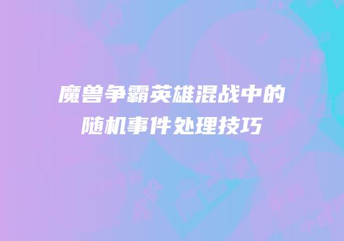 魔兽争霸英雄混战中的随机事件处理技巧