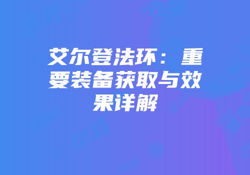 艾尔登法环：重要装备获取与效果详解