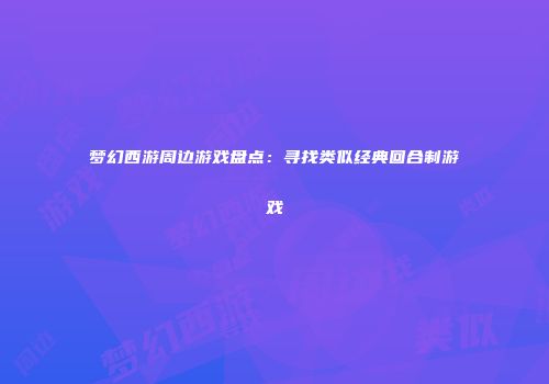梦幻西游周边游戏盘点：寻找类似经典回合制游戏