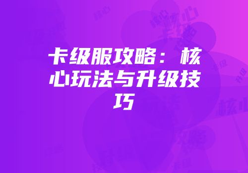 卡级服攻略：核心玩法与升级技巧