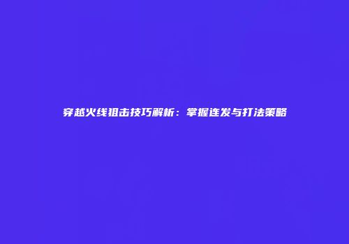 穿越火线狙击技巧解析：掌握连发与打法策略