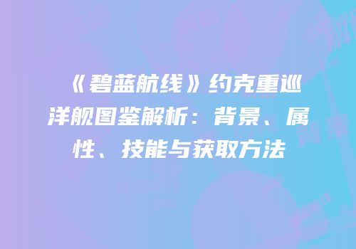 《碧蓝航线》约克重巡洋舰图鉴解析：背景、属性、技能与获取方法